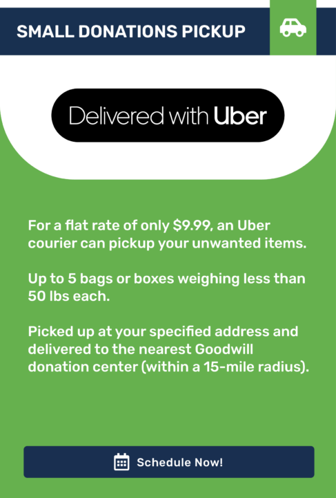 For a flat rate of only $9.99, an Uber courier can pickup your unwanted items. Picked up at your specified address and delivered to the nearest Goodwill donation center.